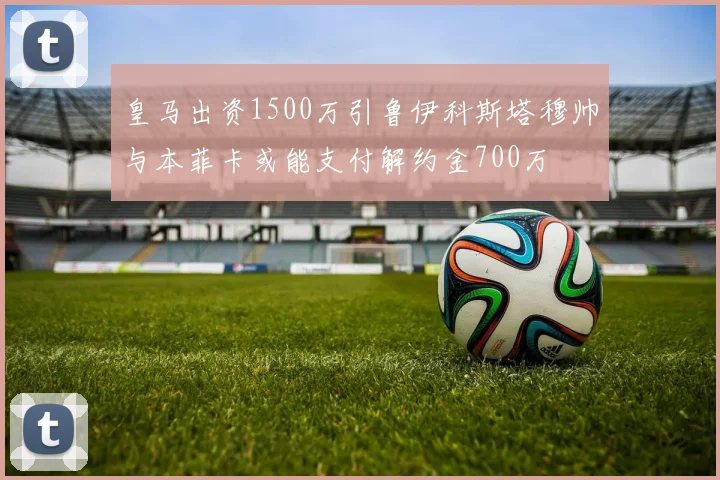 皇马出资1500万引鲁伊科斯塔穆帅与本菲卡或能支付解约金700万