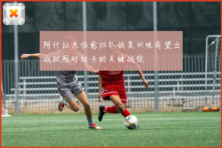 阿什拉夫伤愈归队恢复训练有望出战欧冠对纽卡的关键战役