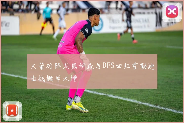 火箭对阵灰熊伊森与DFS回归霍勒迪出战概率大增
