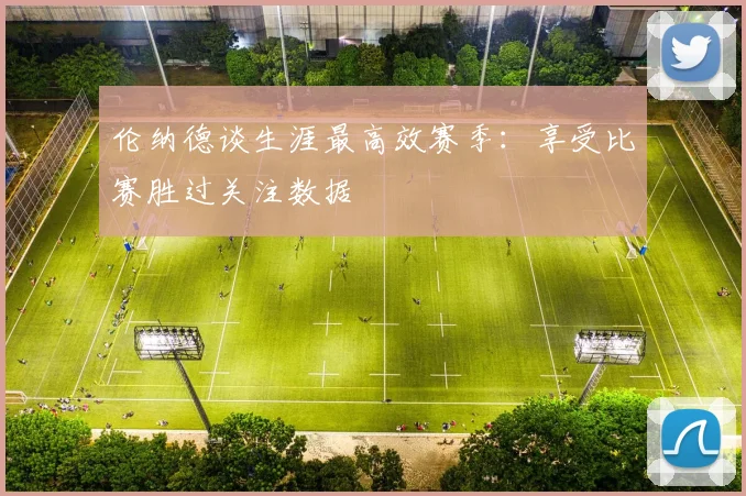 伦纳德谈生涯最高效赛季：享受比赛胜过关注数据