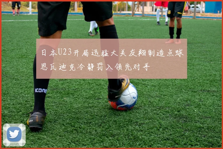 日本U23开局迅猛大关友翔制造点球恩瓦迪克冷静罚入领先对手
