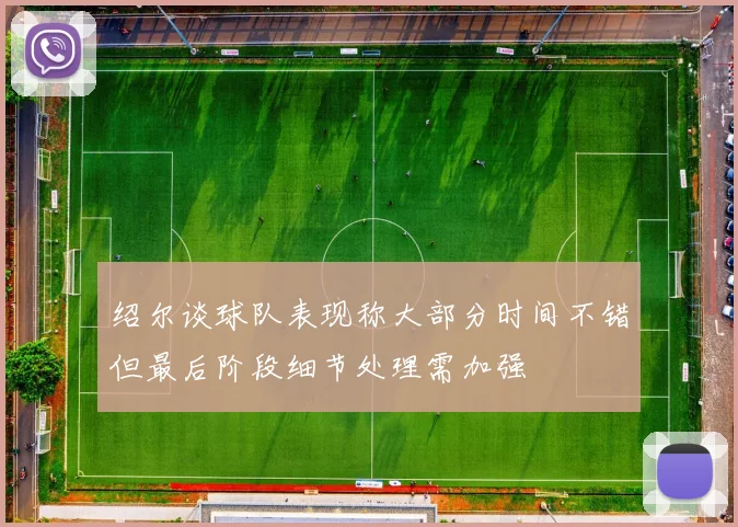 绍尔谈球队表现称大部分时间不错但最后阶段细节处理需加强