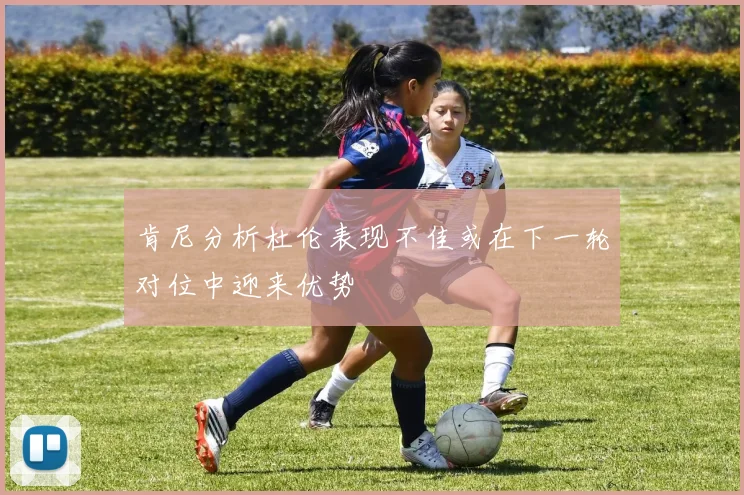 肯尼分析杜伦表现不佳或在下一轮对位中迎来优势