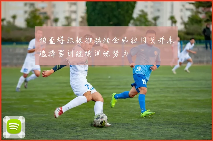帕奎塔积极推动转会弗拉门戈并未选择罢训继续训练努力