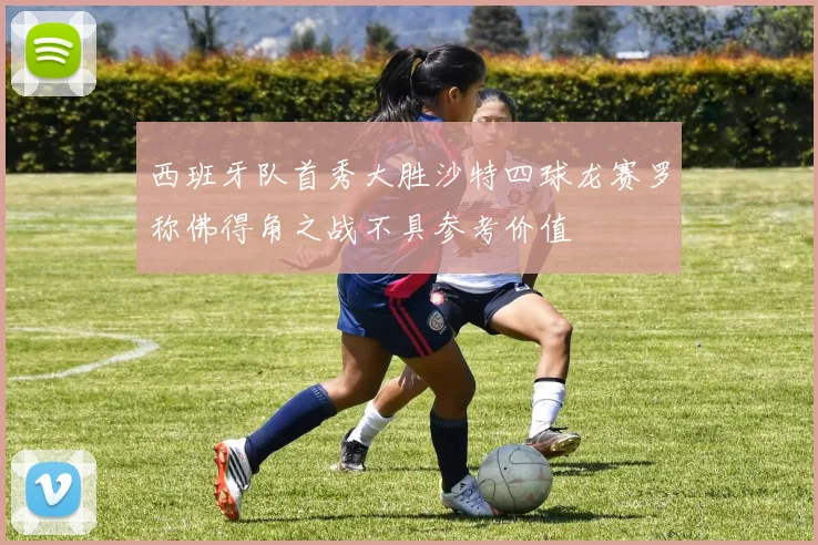 西班牙队首秀大胜沙特四球龙赛罗称佛得角之战不具参考价值