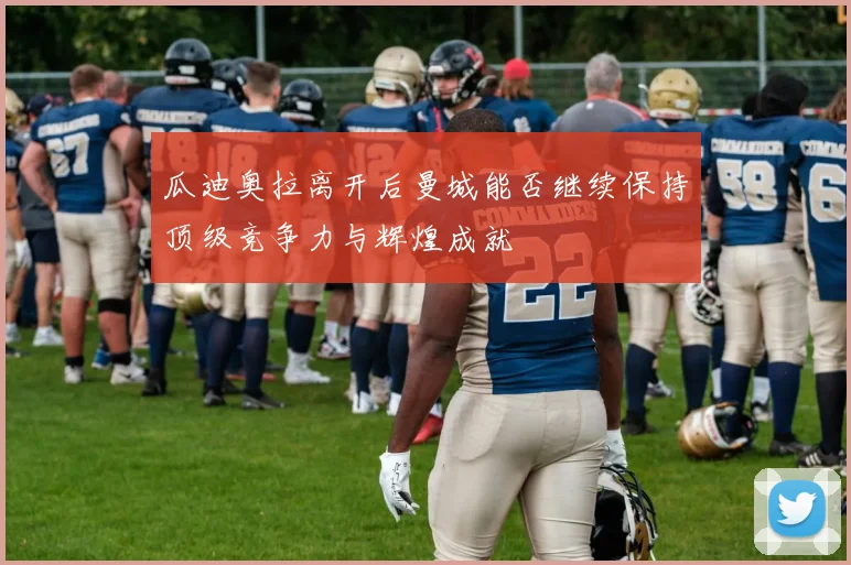瓜迪奥拉离开后曼城能否继续保持顶级竞争力与辉煌成就