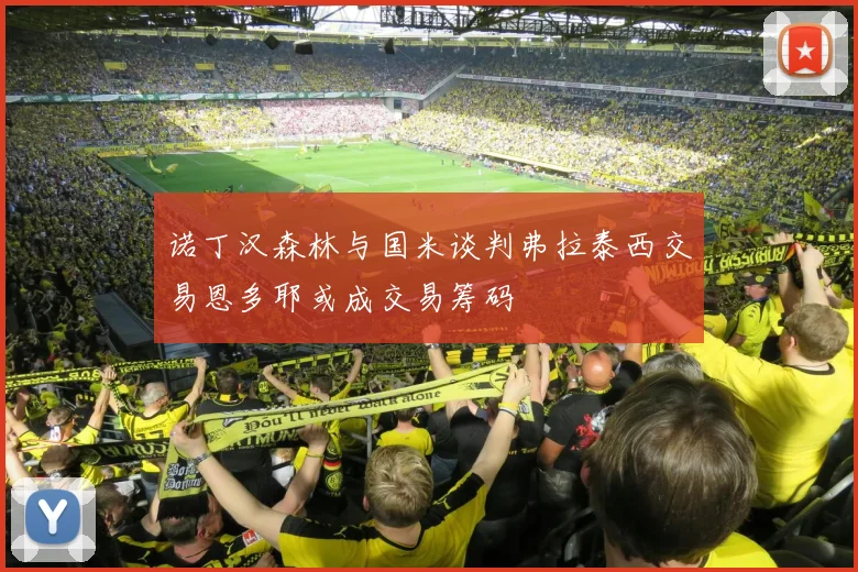 诺丁汉森林与国米谈判弗拉泰西交易恩多耶或成交易筹码