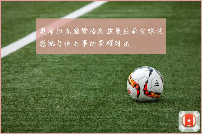 奥布拉克盛赞格列兹曼应获金球奖感慨与他共事的荣耀时光
