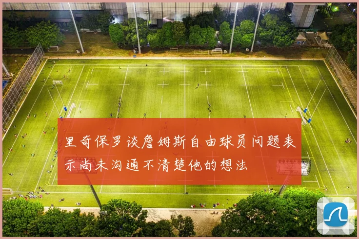 里奇保罗谈詹姆斯自由球员问题表示尚未沟通不清楚他的想法