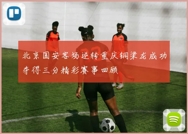 北京国安客场逆转重庆铜梁龙成功夺得三分精彩赛事回顾
