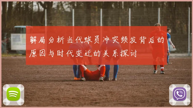 解局分析当代球员冲突频发背后的原因与时代变迁的关系探讨
