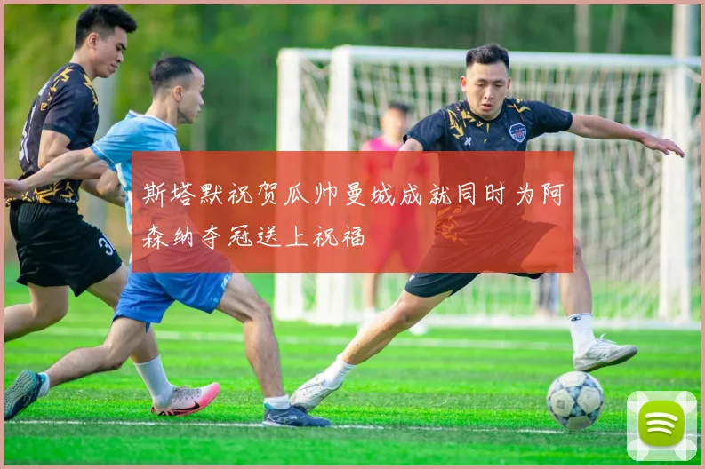 斯塔默祝贺瓜帅曼城成就同时为阿森纳夺冠送上祝福