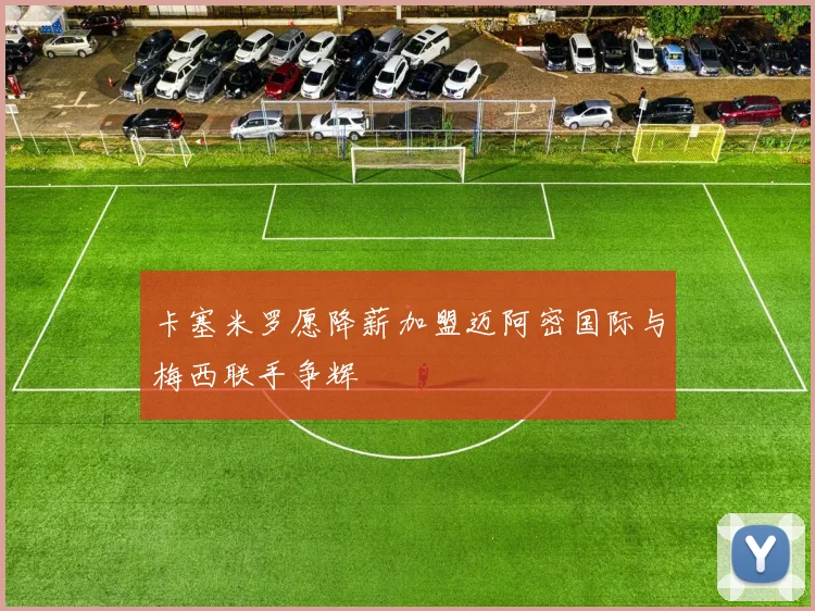 卡塞米罗愿降薪加盟迈阿密国际与梅西联手争辉