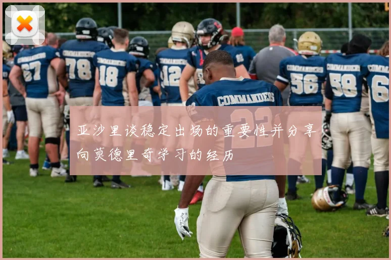 亚沙里谈稳定出场的重要性并分享向莫德里奇学习的经历