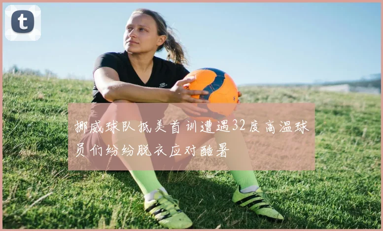 挪威球队抵美首训遭遇32度高温球员们纷纷脱衣应对酷暑