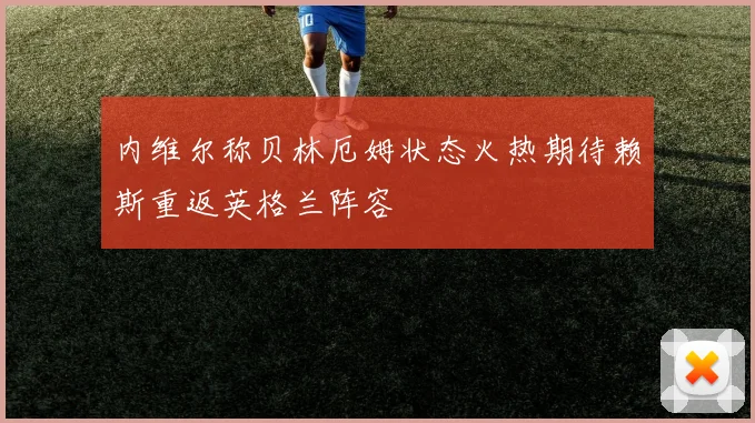 内维尔称贝林厄姆状态火热期待赖斯重返英格兰阵容