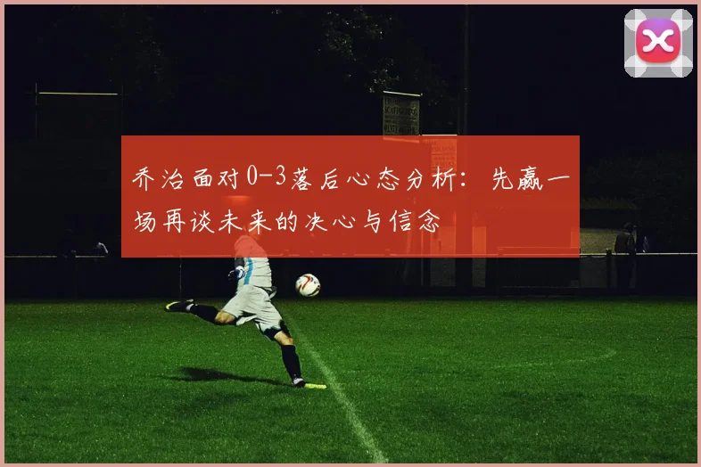 乔治面对0-3落后心态分析：先赢一场再谈未来的决心与信念